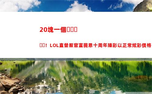 0塊一個！LOL直營服官宣薇恩十周年臻彩以正常炫彩價格出售"